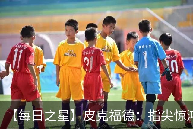 【每日之星】皮克福德：指尖惊鸿怒吼成盾 质疑声中征服地狱