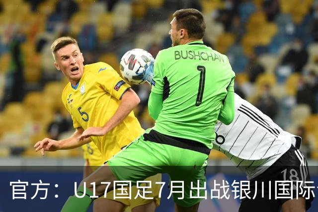 官方：U17国足7月出战银川国际青年赛 ，对阵尼日利亚等三队