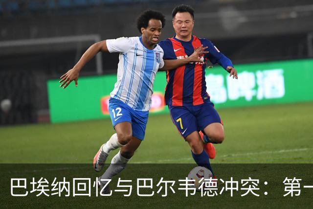巴埃纳回忆与巴尔韦德冲突：第一次面对如此强烈的憎恨，曾想放弃