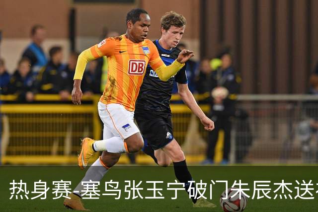 热身赛-塞鸟张玉宁破门朱辰杰送礼 国足2-1客胜新加坡