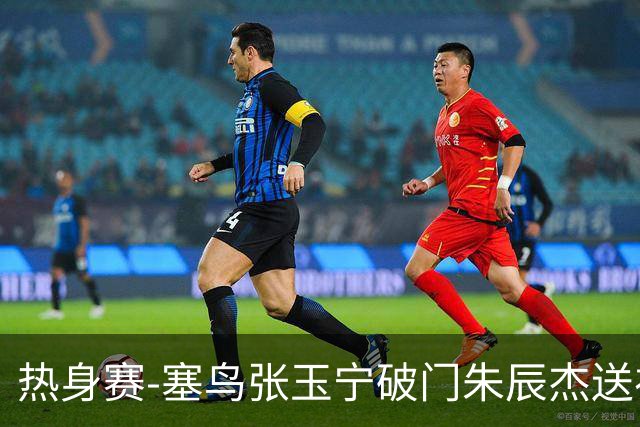 热身赛-塞鸟张玉宁破门朱辰杰送礼 国足2-1客胜新加坡
