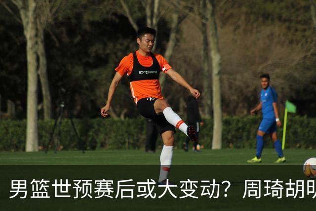 男篮世预赛后或大变动？周琦胡明轩回归：郭士强还会带高诗岩吗？