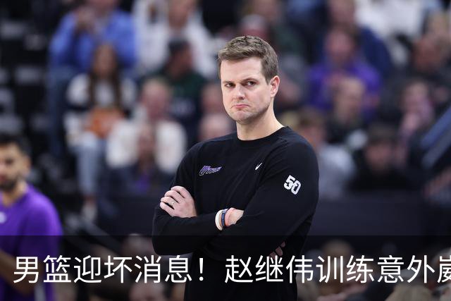 男篮迎坏消息！赵继伟训练意外崴脚，出战日本未知，能否上场全看恢复