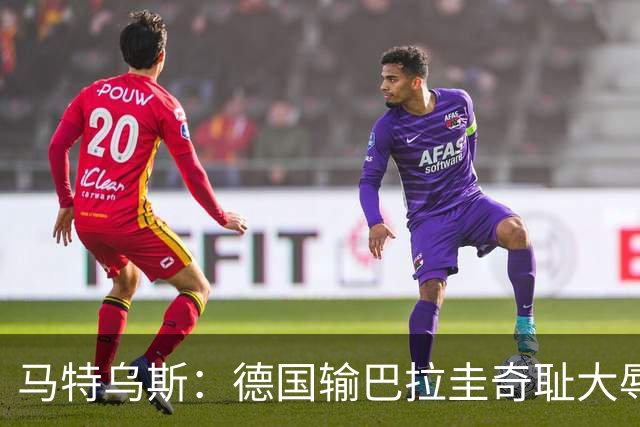 马特乌斯：德国输巴拉圭奇耻大辱，我们的处境不比意大利好多少