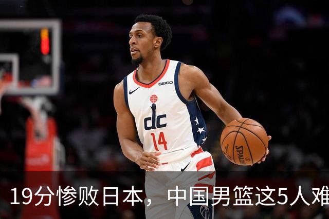 19分惨败日本，中国男篮这5人难辞其咎，输球绝非是一个人的责任